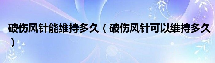 破傷風針能維持多久（破傷風針可以維持多久）