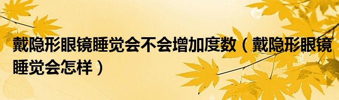 戴隱形眼鏡睡覺會不會增加度數(shù)（戴隱形眼鏡睡覺會怎樣）
