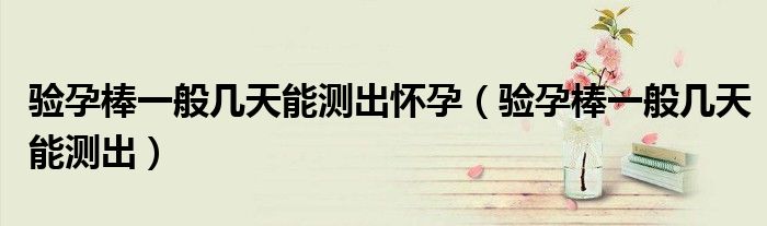 驗(yàn)孕棒一般幾天能測(cè)出懷孕（驗(yàn)孕棒一般幾天能測(cè)出）