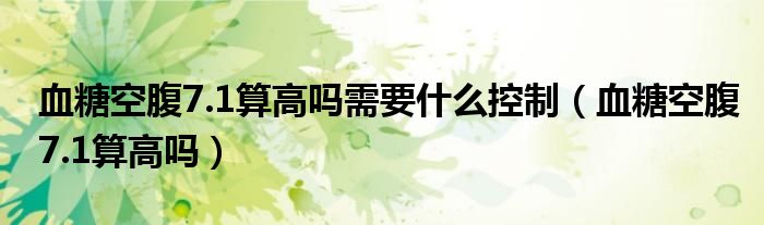 血糖空腹7.1算高嗎需要什么控制（血糖空腹7.1算高嗎）