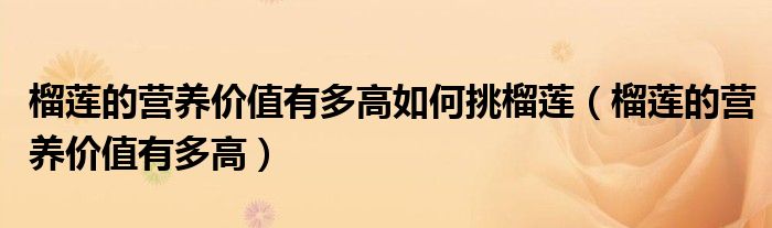 榴蓮的營(yíng)養(yǎng)價(jià)值有多高如何挑榴蓮（榴蓮的營(yíng)養(yǎng)價(jià)值有多高）