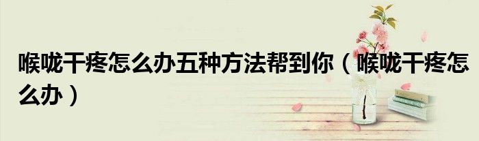 喉嚨干疼怎么辦五種方法幫到你（喉嚨干疼怎么辦）