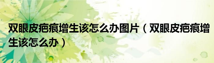 雙眼皮疤痕增生該怎么辦圖片（雙眼皮疤痕增生該怎么辦）