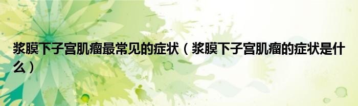 漿膜下子宮肌瘤最常見的癥狀（漿膜下子宮肌瘤的癥狀是什么）
