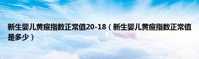新生嬰兒黃疸指數(shù)正常值20-18（新生嬰兒黃疸指數(shù)正常值是多少）