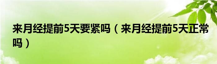 來月經提前5天要緊嗎（來月經提前5天正常嗎）