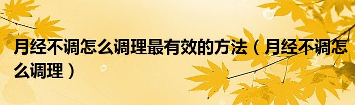 月經(jīng)不調(diào)怎么調(diào)理最有效的方法(月經(jīng)不調(diào)怎么調(diào)理)