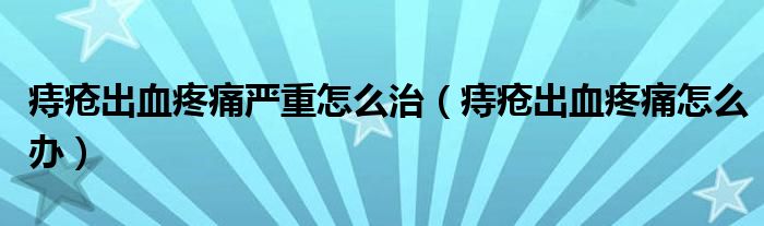 痔瘡出血疼痛嚴(yán)重怎么治（痔瘡出血疼痛怎么辦）