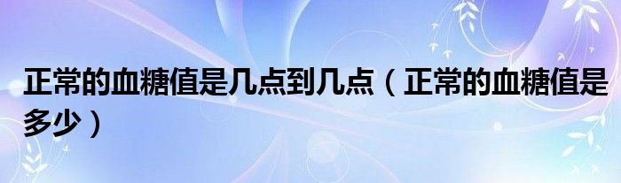正常的血糖值是幾點到幾點（正常的血糖值是多少）