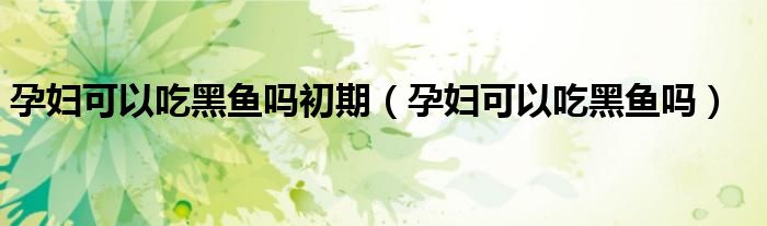 孕婦可以吃黑魚嗎初期（孕婦可以吃黑魚嗎）