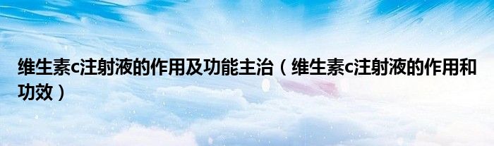 維生素c注射液的作用及功能主治(維生素c注射液的作用和功效)