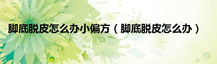 腳底脫皮怎么辦小偏方（腳底脫皮怎么辦）
