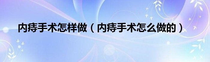 內(nèi)痔手術(shù)怎樣做（內(nèi)痔手術(shù)怎么做的）