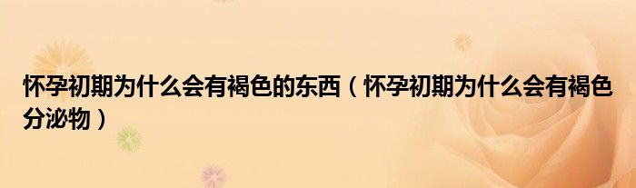 懷孕初期為什么會有褐色的東西（懷孕初期為什么會有褐色分泌物）