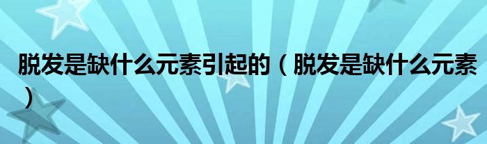 脫發(fā)是缺什么元素引起的（脫發(fā)是缺什么元素）