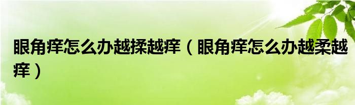 眼角癢怎么辦越揉越癢（眼角癢怎么辦越柔越癢）