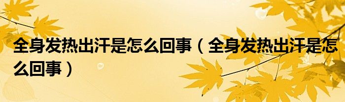 全身發(fā)熱出汗是怎么回事（全身發(fā)熱出汗是怎么回事）