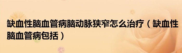 缺血性腦血管病腦動(dòng)脈狹窄怎么治療（缺血性腦血管病包括）