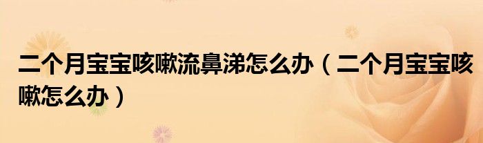 二個(gè)月寶寶咳嗽流鼻涕怎么辦（二個(gè)月寶寶咳嗽怎么辦）