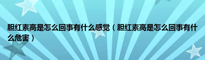 膽紅素高是怎么回事有什么感覺(jué)（膽紅素高是怎么回事有什么危害）