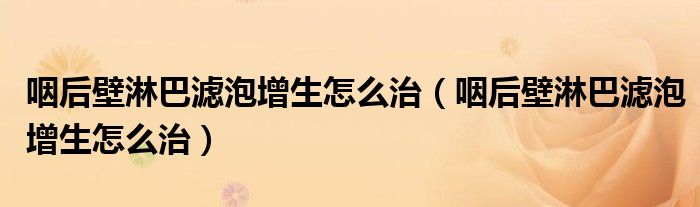 咽后壁淋巴濾泡增生怎么治（咽后壁淋巴濾泡增生怎么治）