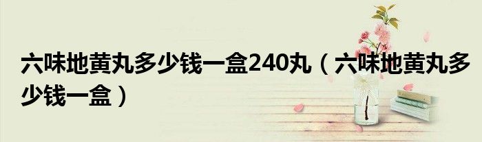 六味地黃丸多少錢一盒240丸（六味地黃丸多少錢一盒）