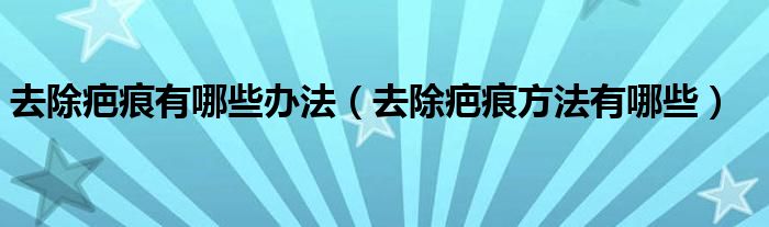 去除疤痕有哪些辦法（去除疤痕方法有哪些）