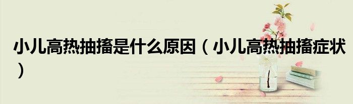 小兒高熱抽搐是什么原因（小兒高熱抽搐癥狀）