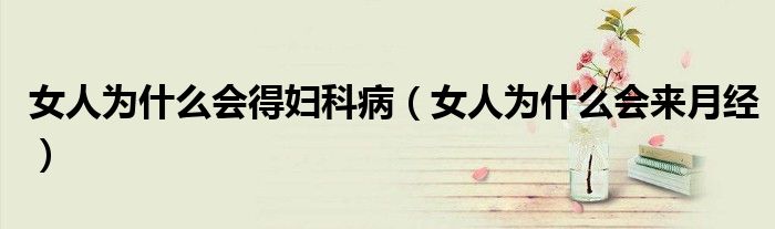 女人為什么會(huì)得婦科病（女人為什么會(huì)來(lái)月經(jīng)）