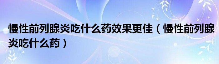慢性前列腺炎吃什么藥效果更佳（慢性前列腺炎吃什么藥）