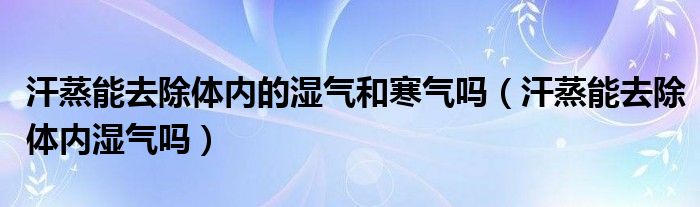 汗蒸能去除體內(nèi)的濕氣和寒氣嗎（汗蒸能去除體內(nèi)濕氣嗎）
