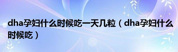 dha孕婦什么時候吃一天幾粒(dha孕婦什么時候吃)