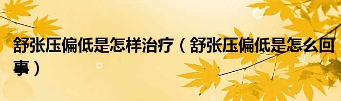 舒張壓偏低是怎樣治療（舒張壓偏低是怎么回事）