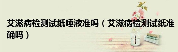 艾滋病檢測試紙唾液準(zhǔn)嗎（艾滋病檢測試紙準(zhǔn)確嗎）