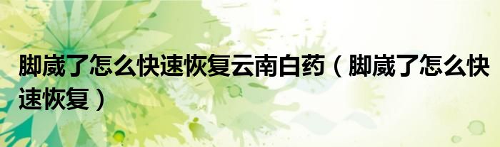 腳崴了怎么快速恢復(fù)云南白藥（腳崴了怎么快速恢復(fù)）