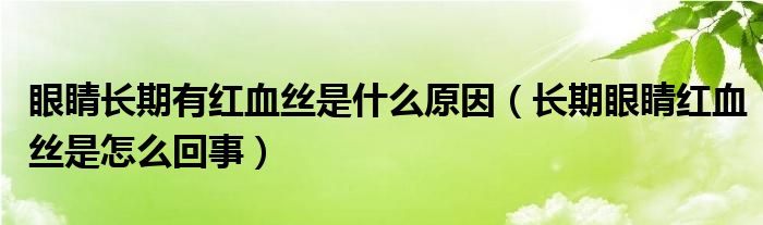 眼睛長(zhǎng)期有紅血絲是什么原因（長(zhǎng)期眼睛紅血絲是怎么回事）