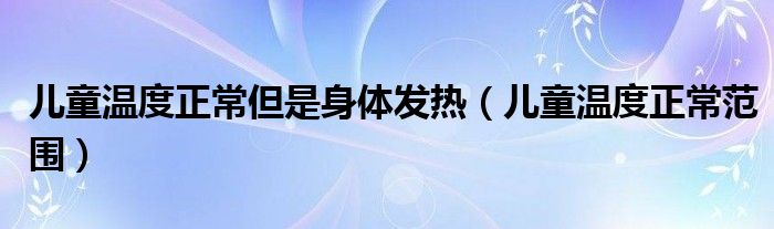 兒童溫度正常但是身體發(fā)熱（兒童溫度正常范圍）