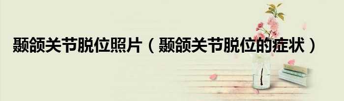 顳頜關節(jié)脫位照片（顳頜關節(jié)脫位的癥狀）