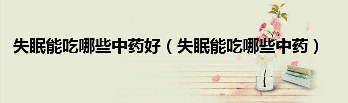 失眠能吃哪些中藥好（失眠能吃哪些中藥）