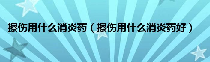 擦傷用什么消炎藥（擦傷用什么消炎藥好）