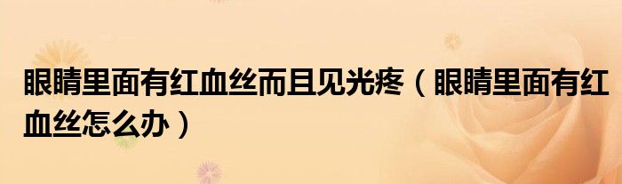 眼睛里面有紅血絲而且見光疼（眼睛里面有紅血絲怎么辦）