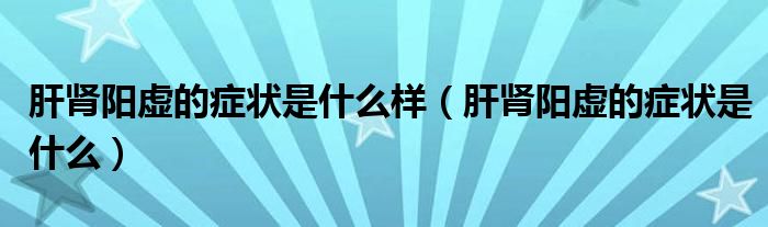 肝腎陽(yáng)虛的癥狀是什么樣（肝腎陽(yáng)虛的癥狀是什么）