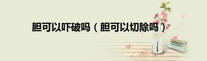 膽可以嚇破嗎（膽可以切除嗎）
