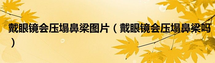 戴眼鏡會壓塌鼻梁圖片（戴眼鏡會壓塌鼻梁嗎）