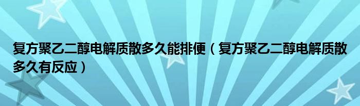 復方聚乙二醇電解質散多久能排便（復方聚乙二醇電解質散多久有反應）