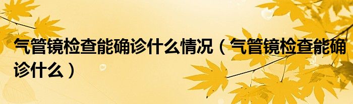 氣管鏡檢查能確診什么情況（氣管鏡檢查能確診什么）
