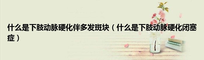 什么是下肢動(dòng)脈硬化伴多發(fā)斑塊（什么是下肢動(dòng)脈硬化閉塞癥）