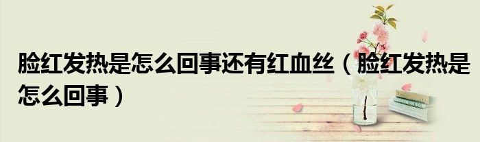 臉紅發(fā)熱是怎么回事還有紅血絲（臉紅發(fā)熱是怎么回事）