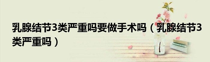 乳腺結節(jié)3類嚴重嗎要做手術嗎（乳腺結節(jié)3類嚴重嗎）