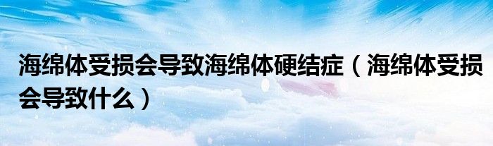 海綿體受損會導致海綿體硬結(jié)癥（海綿體受損會導致什么）